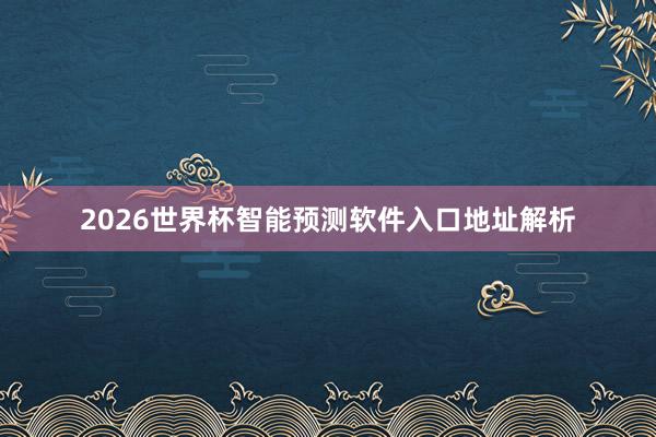 2026世界杯智能预测软件入口地址解析