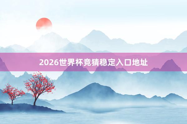 2026世界杯竞猜稳定入口地址