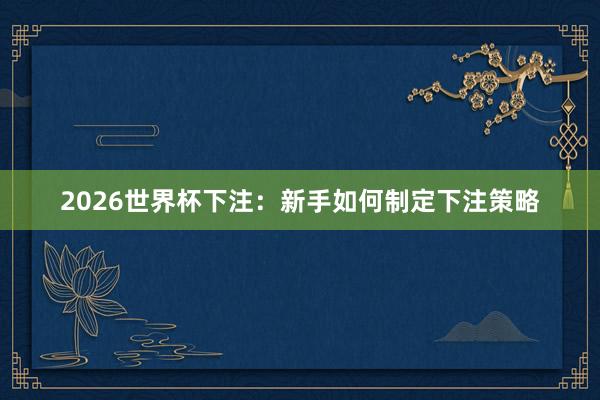 2026世界杯下注：新手如何制定下注策略