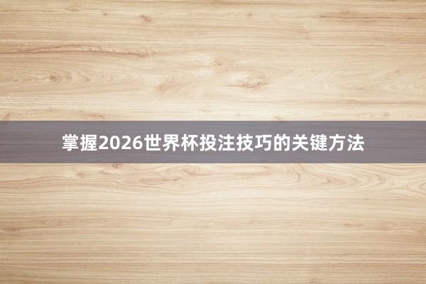 掌握2026世界杯投注技巧的关键方法
