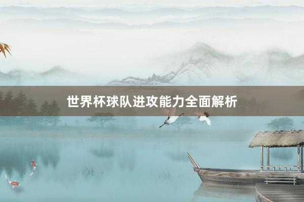 世界杯球队进攻能力全面解析