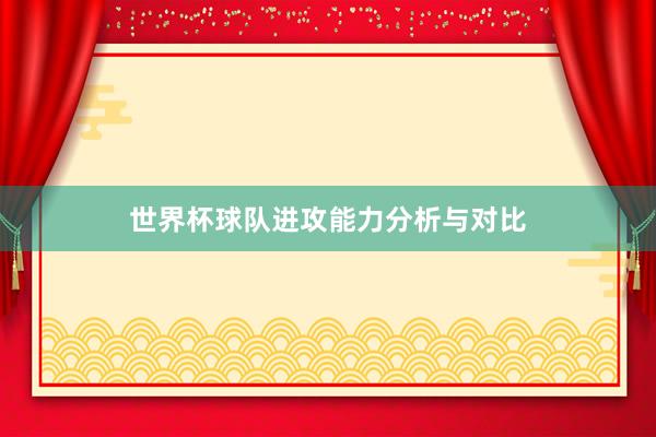 世界杯球队进攻能力分析与对比