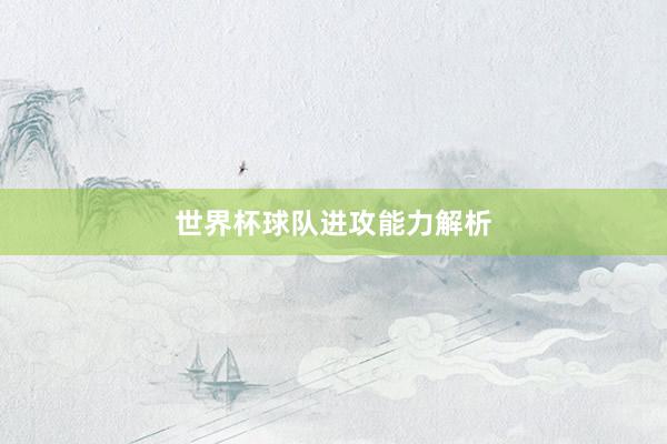 世界杯球队进攻能力解析