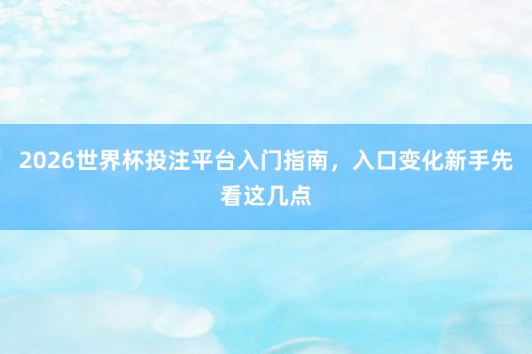 2026世界杯投注平台入门指南，入口变化新手先看这几点