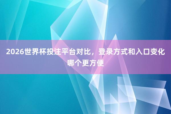 2026世界杯投注平台对比，登录方式和入口变化哪个更方便