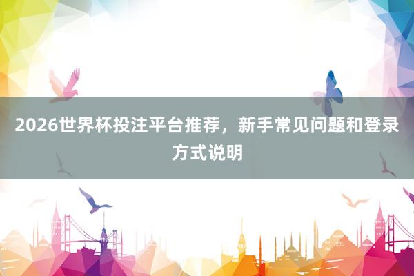 2026世界杯投注平台推荐，新手常见问题和登录方式说明