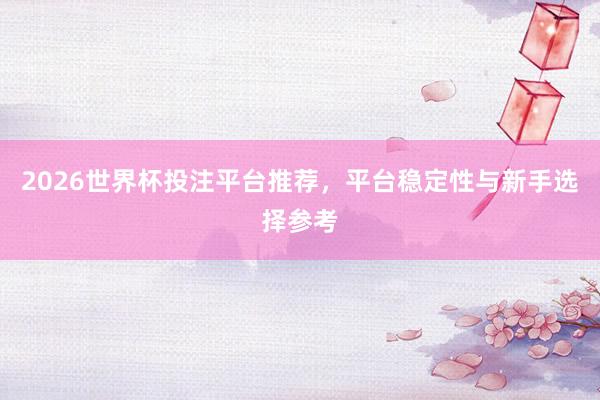 2026世界杯投注平台推荐，平台稳定性与新手选择参考