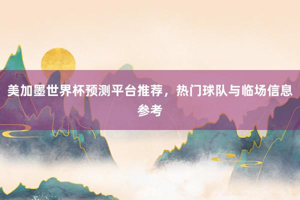 美加墨世界杯预测平台推荐，热门球队与临场信息参考