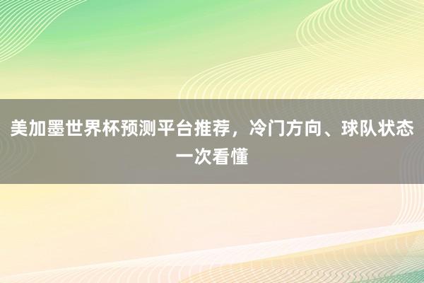 美加墨世界杯预测平台推荐，冷门方向、球队状态一次看懂