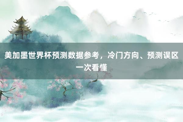 美加墨世界杯预测数据参考，冷门方向、预测误区一次看懂