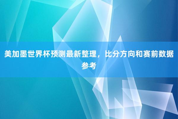 美加墨世界杯预测最新整理，比分方向和赛前数据参考