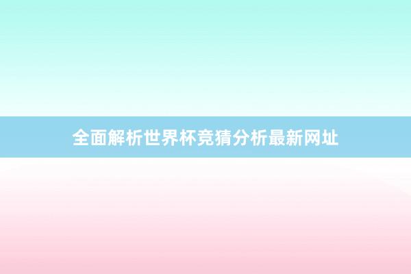 全面解析世界杯竞猜分析最新网址