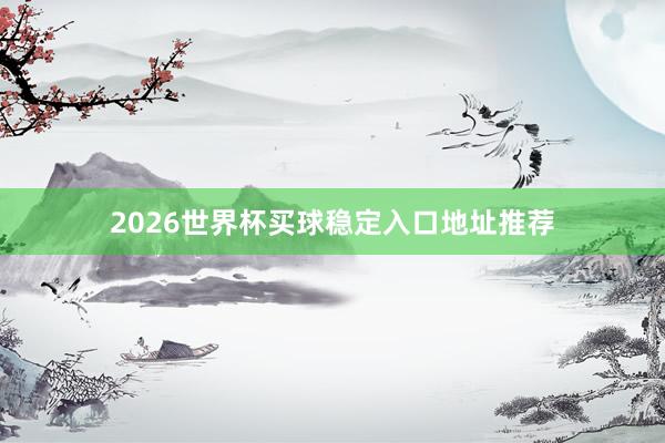 2026世界杯买球稳定入口地址推荐