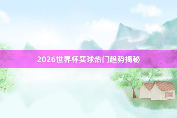 2026世界杯买球热门趋势揭秘